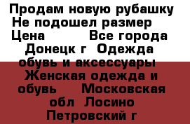Продам новую рубашку.Не подошел размер.  › Цена ­ 400 - Все города, Донецк г. Одежда, обувь и аксессуары » Женская одежда и обувь   . Московская обл.,Лосино-Петровский г.
